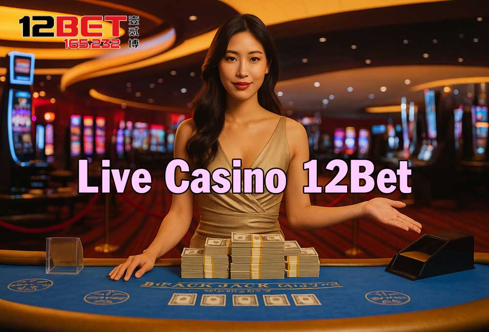Ưu điểm khi tham gia chơi Live Casino 12Bet